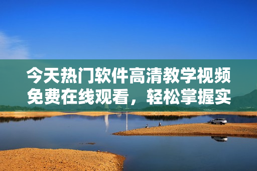 今天熱門軟件高清教學(xué)視頻免費在線觀看，輕松掌握實用技巧
