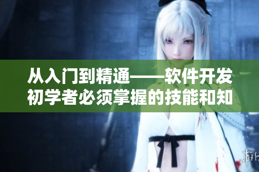 從入門到精通——軟件開發(fā)初學(xué)者必須掌握的技能和知識