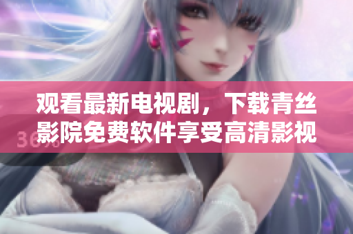 觀看最新電視劇，下載青絲影院免費(fèi)軟件享受高清影視體驗