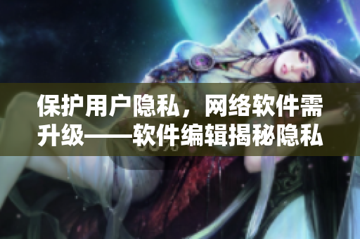 保護用戶隱私，網(wǎng)絡(luò)軟件需升級——軟件編輯揭秘隱私泄露問題