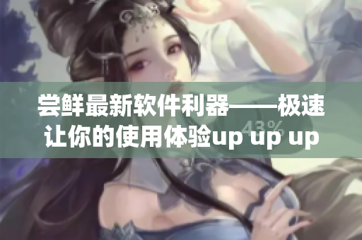 嘗鮮最新軟件利器——極速讓你的使用體驗(yàn)up up up！