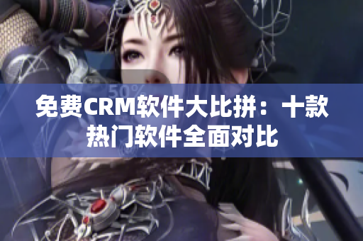 免費(fèi)CRM軟件大比拼：十款熱門(mén)軟件全面對(duì)比