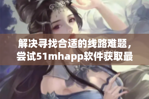 解決尋找合適的線路難題，嘗試51mhapp軟件獲取最佳網(wǎng)絡(luò)體驗