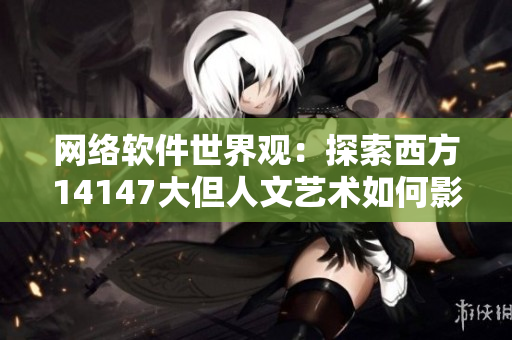 網(wǎng)絡(luò)軟件世界觀：探索西方14147大但人文藝術(shù)如何影響軟件開發(fā)