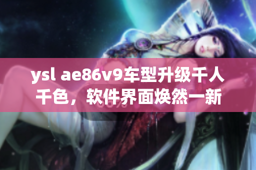 ysl ae86v9車型升級(jí)千人千色，軟件界面煥然一新