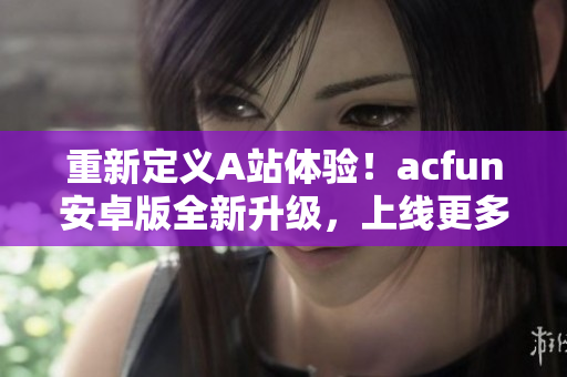 重新定義A站體驗(yàn)！acfun安卓版全新升級(jí)，上線更多炫酷功能，讓你盡情暢玩！