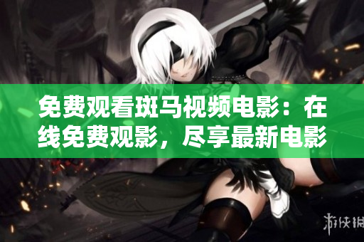 免費(fèi)觀看斑馬視頻電影：在線(xiàn)免費(fèi)觀影，盡享最新電影大片