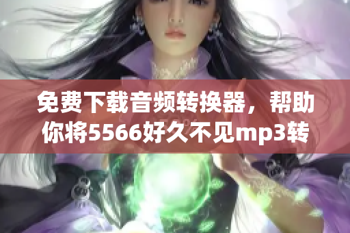 免費下載音頻轉(zhuǎn)換器，幫助你將5566好久不見mp3轉(zhuǎn)換成你喜歡的格式
