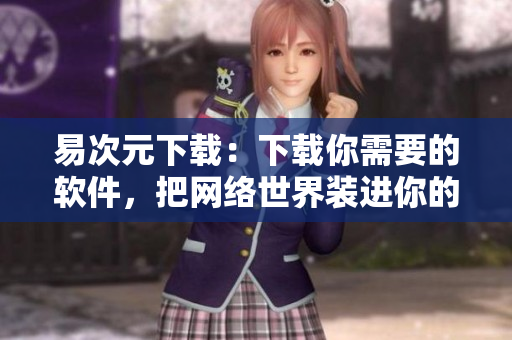 易次元下載：下載你需要的軟件，把網(wǎng)絡(luò)世界裝進(jìn)你的電腦