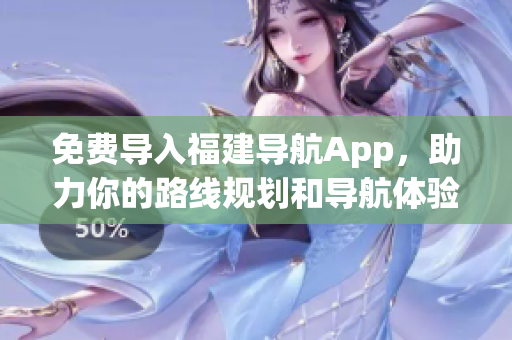 免費(fèi)導(dǎo)入福建導(dǎo)航App，助力你的路線規(guī)劃和導(dǎo)航體驗(yàn)!