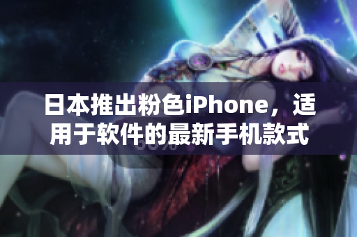 日本推出粉色iPhone，適用于軟件的最新手機款式