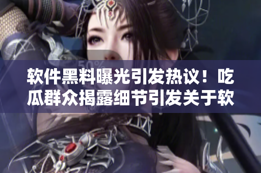 軟件黑料曝光引發(fā)熱議！吃瓜群眾揭露細(xì)節(jié)引發(fā)關(guān)于軟件安全的討論！