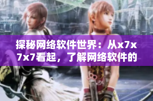 探秘網(wǎng)絡(luò)軟件世界：從x7x7x7看起，了解網(wǎng)絡(luò)軟件的前世今生