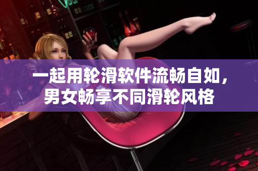 一起用輪滑軟件流暢自如，男女暢享不同滑輪風(fēng)格