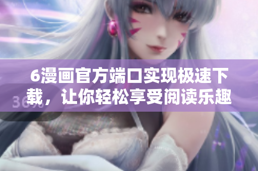 6漫畫官方端口實現(xiàn)極速下載，讓你輕松享受閱讀樂趣