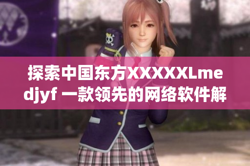探索中國東方XXXXXLmedjyf 一款領(lǐng)先的網(wǎng)絡(luò)軟件解決方案