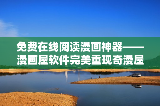 免費在線閱讀漫畫神器——漫畫屋軟件完美重現(xiàn)奇漫屋藏書