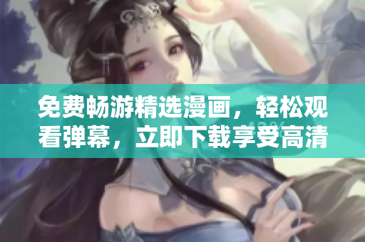 免費(fèi)暢游精選漫畫，輕松觀看彈幕，立即下載享受高清體驗(yàn)