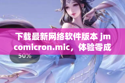 下載最新網(wǎng)絡(luò)軟件版本 jmcomicron.mic，體驗(yàn)零成本高效辦公