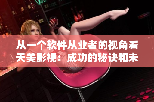 從一個(gè)軟件從業(yè)者的視角看天美影視：成功的秘訣和未來發(fā)展方向