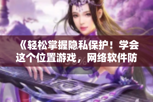 《輕松掌握隱私保護！學會這個位置游戲，網(wǎng)絡軟件防窺無壓力》