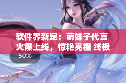 軟件界新寵：萌妹子代言 火爆上線，驚艷亮相 終極萌炸！