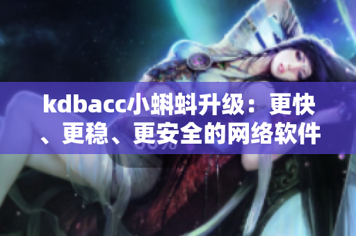 kdbacc小蝌蚪升級(jí)：更快、更穩(wěn)、更安全的網(wǎng)絡(luò)軟件體驗(yàn)