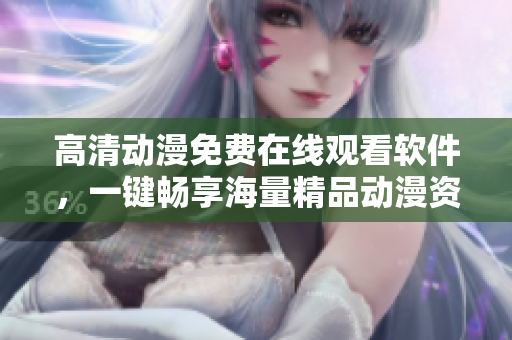 高清動漫免費在線觀看軟件，一鍵暢享海量精品動漫資源！
