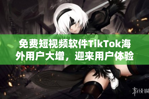 免費短視頻軟件TikTok海外用戶大增，迎來用戶體驗升級