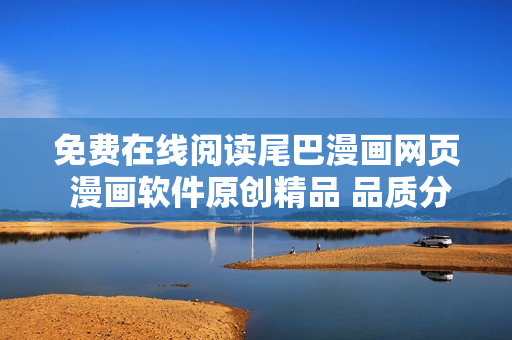 免費在線閱讀尾巴漫畫網(wǎng)頁 漫畫軟件原創(chuàng)精品 品質(zhì)分享及時更新