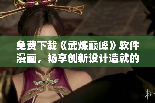 免費下載《武煉巔峰》軟件漫畫，暢享創(chuàng)新設計造就的精彩世界