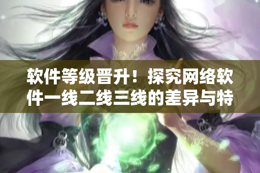 軟件等級晉升！探究網(wǎng)絡(luò)軟件一線二線三線的差異與特點