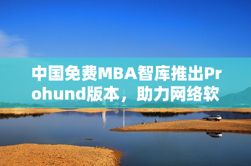 中國免費MBA智庫推出Prohund版本，助力網(wǎng)絡(luò)軟件編輯提升職業(yè)素質(zhì)