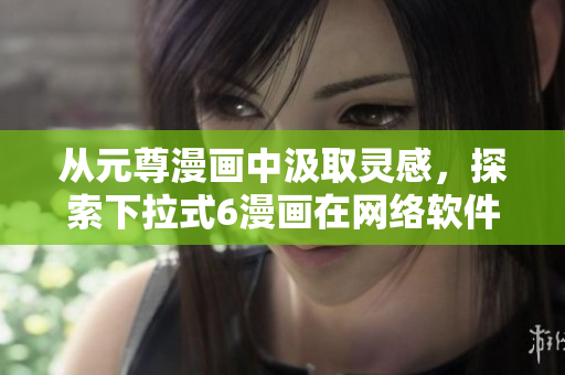 從元尊漫畫(huà)中汲取靈感，探索下拉式6漫畫(huà)在網(wǎng)絡(luò)軟件中的應(yīng)用