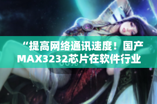 “提高網(wǎng)絡(luò)通訊速度！國產(chǎn)MAX3232芯片在軟件行業(yè)應(yīng)用探索”