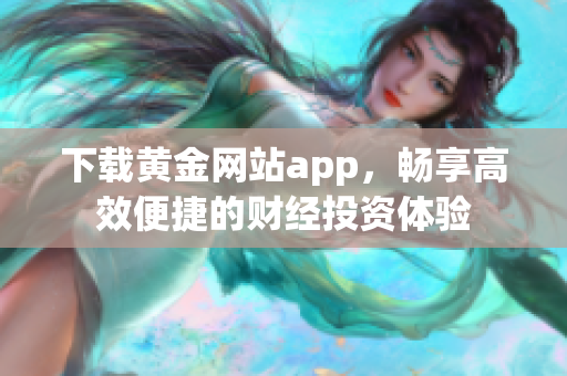下載黃金網(wǎng)站app，暢享高效便捷的財經(jīng)投資體驗