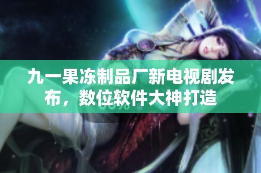 九一果凍制品廠新電視劇發(fā)布，數(shù)位軟件大神打造