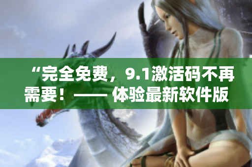 “完全免費(fèi)，9.1激活碼不再需要！—— 體驗(yàn)最新軟件版本”