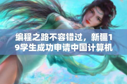 編程之路不容錯(cuò)過(guò)，新疆19學(xué)生成功申請(qǐng)中國(guó)計(jì)算機(jī)軟件專業(yè)