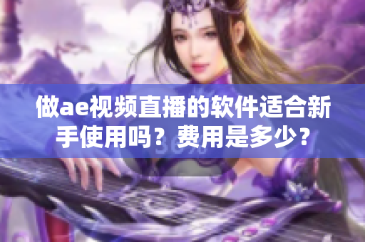 做ae視頻直播的軟件適合新手使用嗎？費(fèi)用是多少？