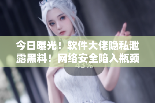 今日曝光！軟件大佬隱私泄露黑料！網(wǎng)絡(luò)安全陷入瓶頸！