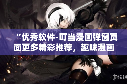 “優(yōu)秀軟件-叮當(dāng)漫畫彈窗頁面更多精彩推薦，趣味漫畫隨時暢看”