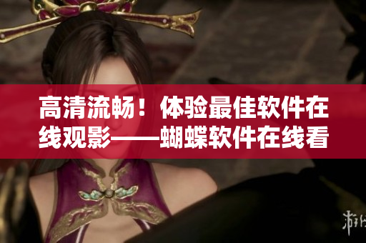 高清流暢！體驗(yàn)最佳軟件在線觀影——蝴蝶軟件在線看動(dòng)畫(huà)