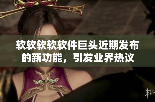 軟軟軟軟軟件巨頭近期發(fā)布的新功能，引發(fā)業(yè)界熱議