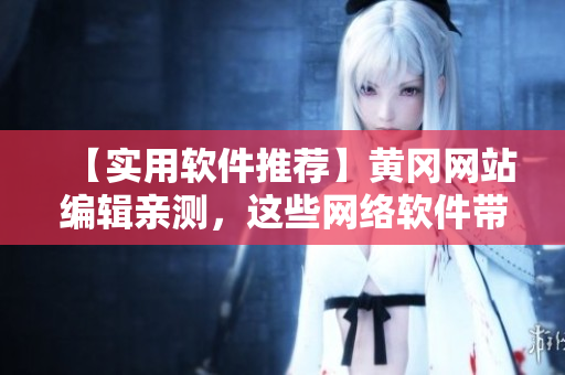 【實(shí)用軟件推薦】黃岡網(wǎng)站編輯親測(cè)，這些網(wǎng)絡(luò)軟件帶你玩轉(zhuǎn)互聯(lián)網(wǎng)！