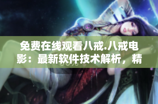免費(fèi)在線觀看八戒.八戒電影：最新軟件技術(shù)解析，精彩內(nèi)容盡在其中
