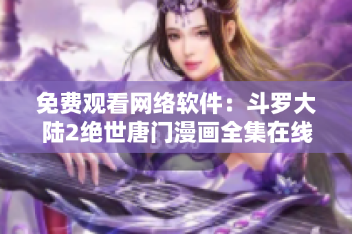 免費(fèi)觀看網(wǎng)絡(luò)軟件：斗羅大陸2絕世唐門漫畫全集在線閱讀