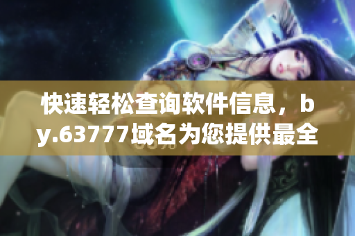 快速輕松查詢軟件信息，by.63777域名為您提供最全面的軟件資訊