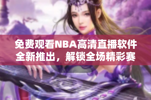 免費(fèi)觀看NBA高清直播軟件全新推出，解鎖全場精彩賽事
