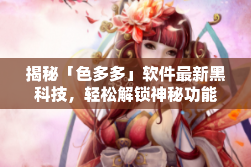 揭秘「色多多」軟件最新黑科技，輕松解鎖神秘功能